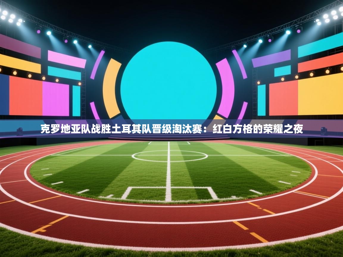 克罗地亚队战胜土耳其队晋级淘汰赛：红白方格的荣耀之夜